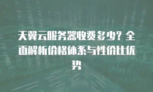 天翼云服务器收费多少？全面解析价格体系与性价比优势