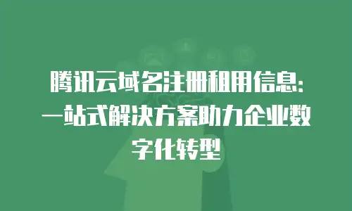 腾讯云域名注册租用信息：一站式解决方案助力企业数字化转型