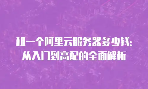 租一个阿里云服务器多少钱：从入门到高配的全面解析