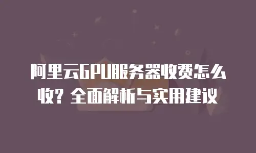 阿里云GPU服务器收费怎么收？全面解析与实用建议
