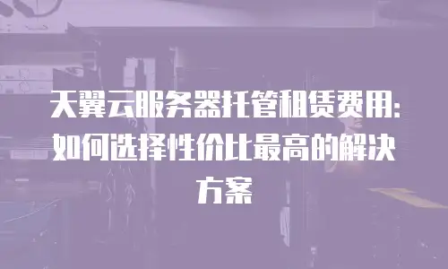 天翼云服务器托管租赁费用：如何选择性价比最高的解决方案