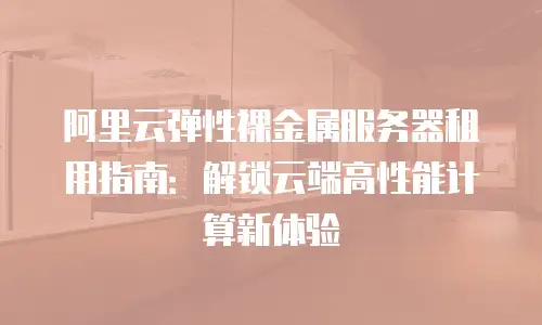阿里云弹性裸金属服务器租用指南：解锁云端高性能计算新体验