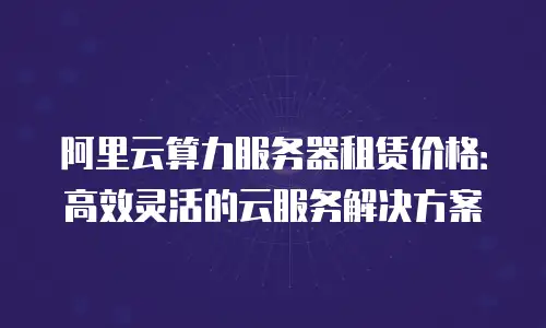 阿里云算力服务器租赁价格：高效灵活的云服务解决方案