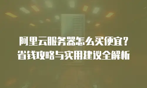 阿里云服务器怎么买便宜？省钱攻略与实用建议全解析