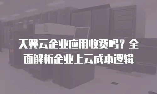 天翼云企业应用收费吗？全面解析企业上云成本逻辑