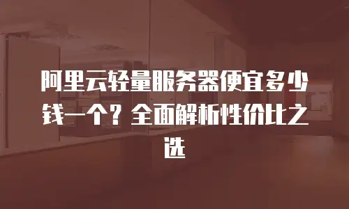 阿里云轻量服务器便宜多少钱一个？全面解析性价比之选