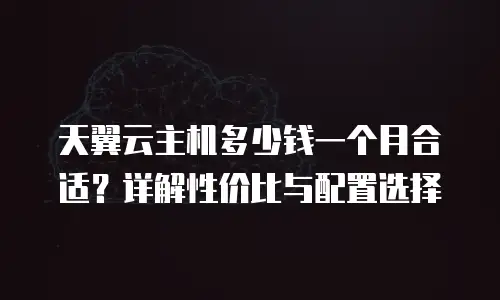 天翼云主机多少钱一个月合适？详解性价比与配置选择