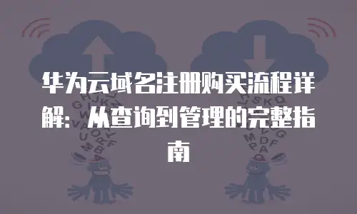 华为云域名注册购买流程详解：从查询到管理的完整指南