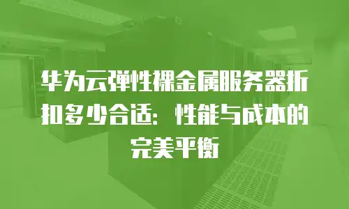 华为云弹性裸金属服务器折扣多少合适：性能与成本的完美平衡