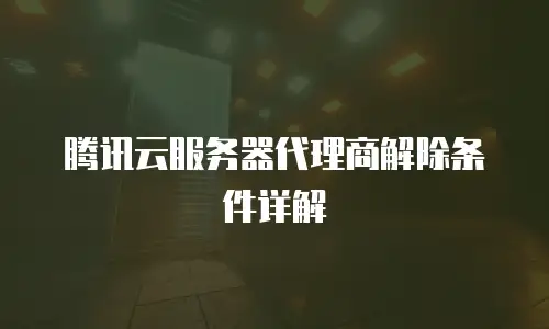 腾讯云服务器代理商解除条件详解
