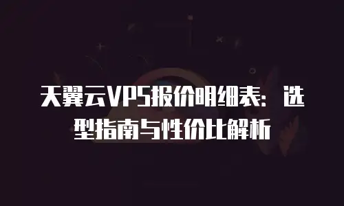 天翼云VPS报价明细表：选型指南与性价比解析