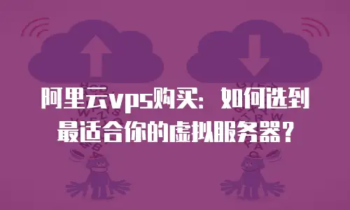 阿里云vps购买：如何选到最适合你的虚拟服务器？