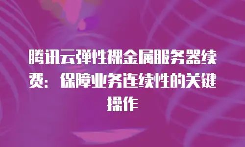 腾讯云弹性裸金属服务器续费：保障业务连续性的关键操作