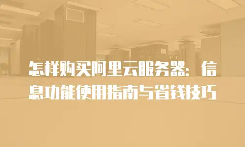 怎样购买阿里云服务器：信息功能使用指南与省钱技巧