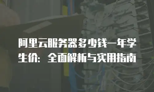 阿里云服务器多少钱一年学生价：全面解析与实用指南