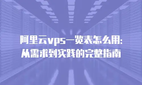 阿里云vps一览表怎么用：从需求到实践的完整指南