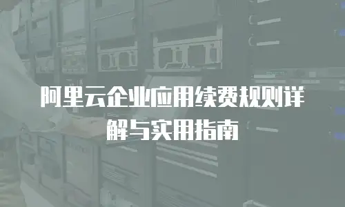 阿里云企业应用续费规则详解与实用指南