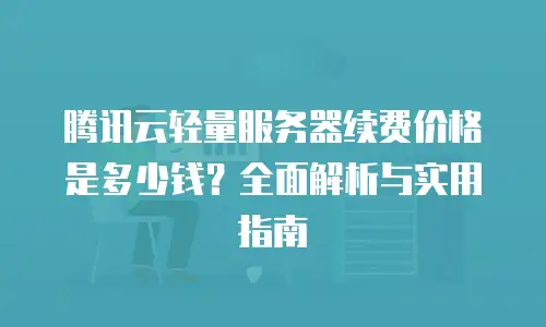 腾讯云轻量服务器续费价格是多少钱？全面解析与实用指南