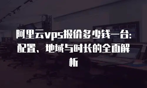 阿里云vps报价多少钱一台：配置、地域与时长的全面解析