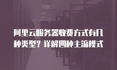阿里云服务器收费方式有几种类型？详解四种主流模式