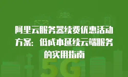 阿里云服务器续费优惠活动方案：低成本延续云端服务的实用指南