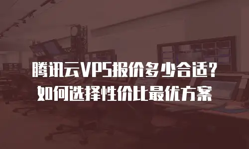 腾讯云VPS报价多少合适？如何选择性价比最优方案