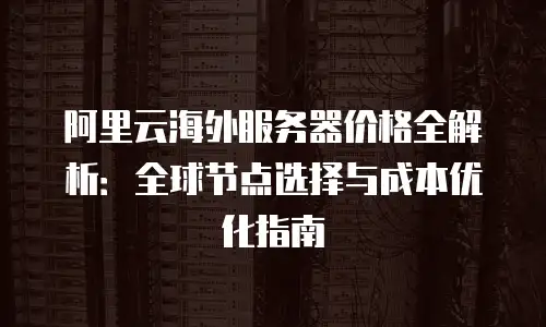 阿里云海外服务器价格全解析：全球节点选择与成本优化指南