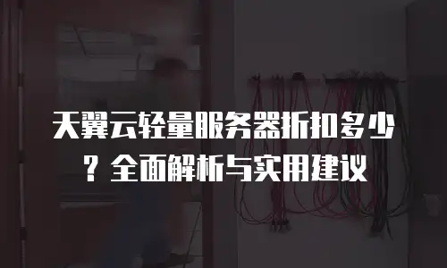 天翼云轻量服务器折扣多少？全面解析与实用建议