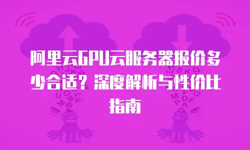 阿里云GPU云服务器报价多少合适？深度解析与性价比指南