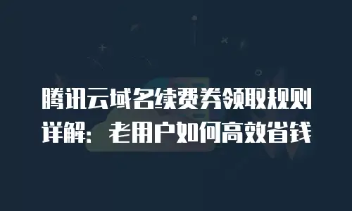 腾讯云域名续费券领取规则详解：老用户如何高效省钱