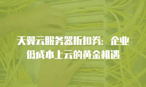 天翼云服务器折扣券：企业低成本上云的黄金机遇