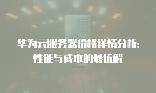 华为云服务器价格详情分析：性能与成本的最优解