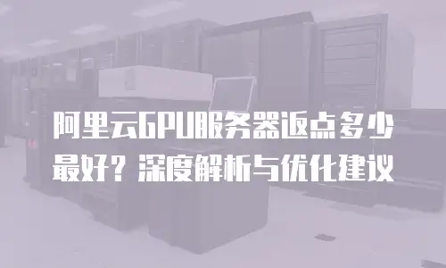阿里云GPU服务器返点多少最好？深度解析与优化建议