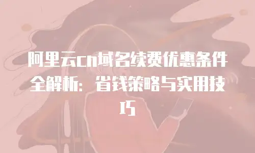 阿里云cn域名续费优惠条件全解析：省钱策略与实用技巧