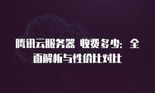 腾讯云服务器 收费多少：全面解析与性价比对比