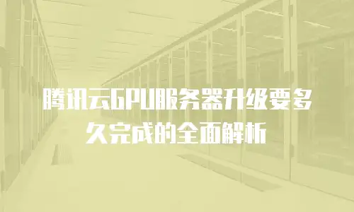 腾讯云GPU服务器升级要多久完成的全面解析