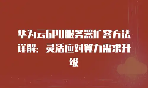 华为云GPU服务器扩容方法详解：灵活应对算力需求升级
