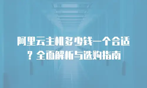 阿里云主机多少钱一个合适？全面解析与选购指南