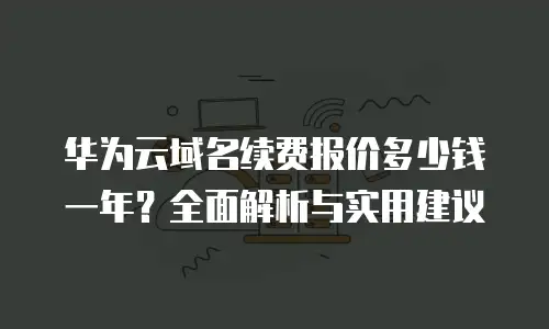 华为云域名续费报价多少钱一年？全面解析与实用建议