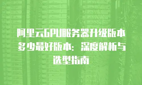 阿里云GPU服务器升级版本多少最好版本：深度解析与选型指南