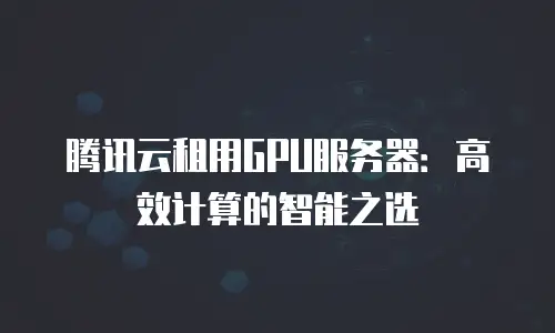 腾讯云租用GPU服务器：高效计算的智能之选