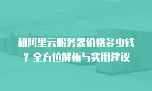 租阿里云服务器价格多少钱？全方位解析与实用建议