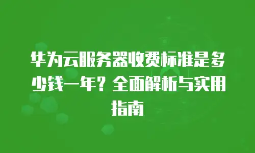华为云服务器收费标准是多少钱一年？全面解析与实用指南