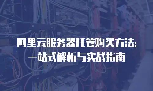 阿里云服务器托管购买方法：一站式解析与实战指南