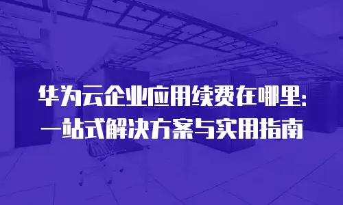 华为云企业应用续费在哪里：一站式解决方案与实用指南