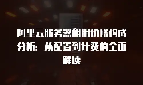 阿里云服务器租用价格构成分析：从配置到计费的全面解读