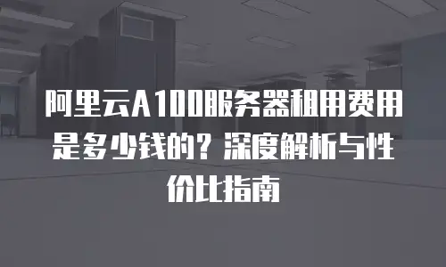 阿里云A100服务器租用费用是多少钱的？深度解析与性价比指南