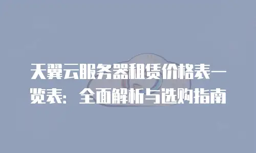 天翼云服务器租赁价格表一览表：全面解析与选购指南
