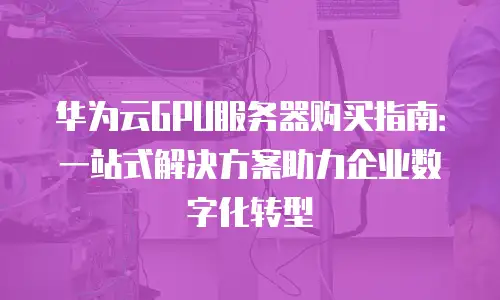 华为云GPU服务器购买指南：一站式解决方案助力企业数字化转型
