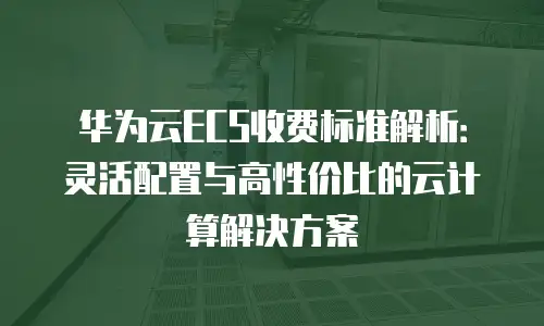 华为云ECS收费标准解析：灵活配置与高性价比的云计算解决方案